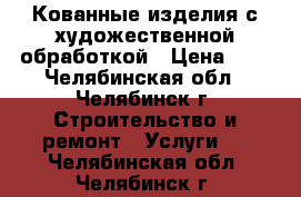 Кованные изделия с художественной обработкой › Цена ­ 1 - Челябинская обл., Челябинск г. Строительство и ремонт » Услуги   . Челябинская обл.,Челябинск г.